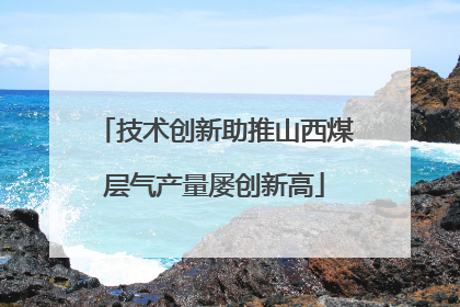 技术创新助推山西煤层气产量屡创新高