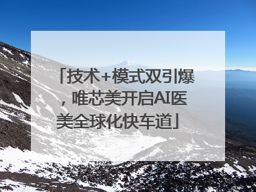 技术+模式双引爆，唯芯美开启AI医美全球化快车道