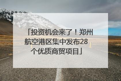 投资机会来了！郑州航空港区集中发布28个优质商贸项目