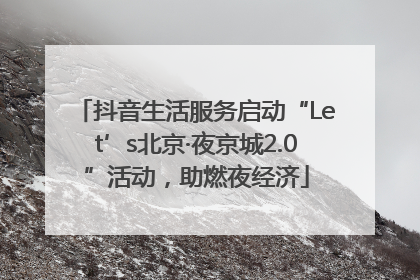 抖音生活服务启动“Let’s北京·夜京城2.0”活动，助燃夜经济