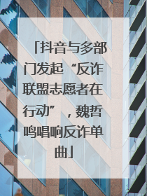 抖音与多部门发起“反诈联盟志愿者在行动”，魏哲鸣唱响反诈单曲