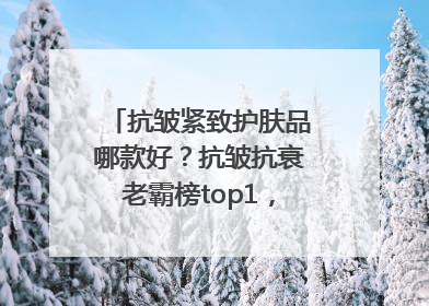 抗皱紧致护肤品哪款好？抗皱抗衰老霸榜top1，国货抗皱第一名