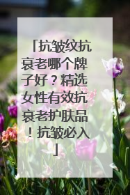 抗皱纹抗衰老哪个牌子好？精选女性有效抗衰老护肤品！抗皱必入