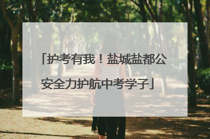 护考有我！盐城盐都公安全力护航中考学子