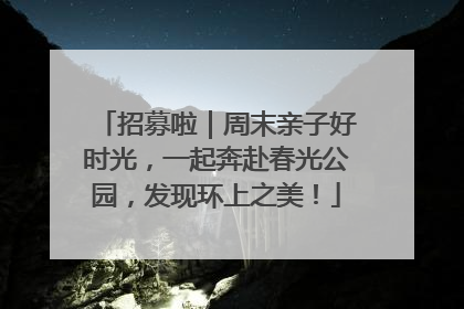 招募啦｜周末亲子好时光，一起奔赴春光公园，发现环上之美！