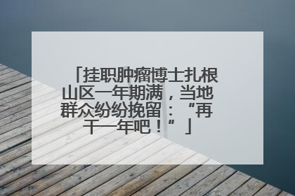 挂职肿瘤博士扎根山区一年期满，当地群众纷纷挽留：“再干一年吧！”