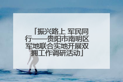 振兴路上 军民同行——贵阳市南明区军地联合实地开展双拥工作调研活动