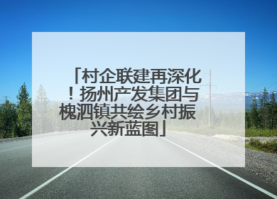 村企联建再深化！扬州产发集团与槐泗镇共绘乡村振兴新蓝图