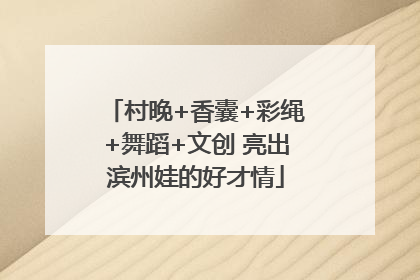 村晚+香囊+彩绳+舞蹈+文创 亮出滨州娃的好才情