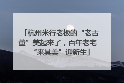 杭州米行老板的“老古董”美起来了，百年老宅“来其美”迎新生