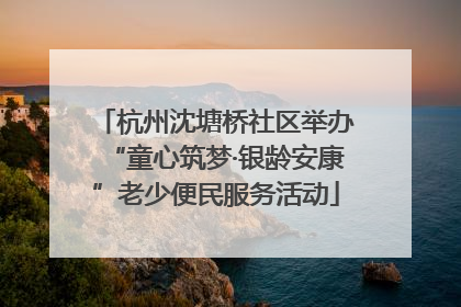 杭州沈塘桥社区举办“童心筑梦·银龄安康”老少便民服务活动
