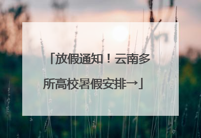 放假通知！云南多所高校暑假安排→