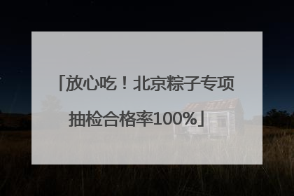 放心吃！北京粽子专项抽检合格率100%