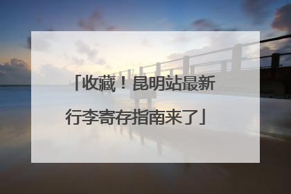 收藏！昆明站最新行李寄存指南来了