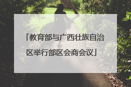 教育部与广西壮族自治区举行部区会商会议