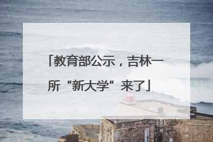 教育部公示，吉林一所“新大学”来了