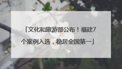 文化和旅游部公布！福建7个案例入选，稳居全国第一