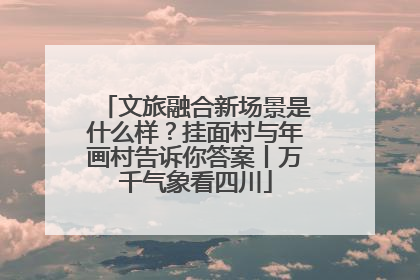 文旅融合新场景是什么样？挂面村与年画村告诉你答案丨万千气象看四川