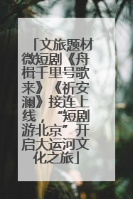 文旅题材微短剧《舟楫千里号歌来》《祈安澜》接连上线，“短剧游北京”开启大运河文化之旅