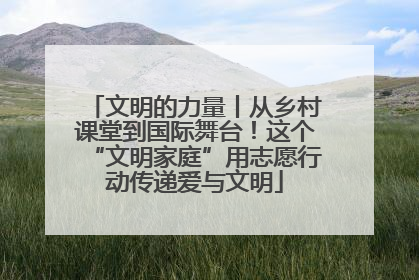 文明的力量丨从乡村课堂到国际舞台！这个“文明家庭”用志愿行动传递爱与文明