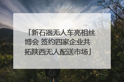 新石器无人车亮相丝博会 签约四家企业共拓陕西无人配送市场