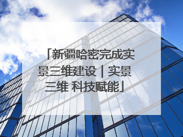 新疆哈密完成实景三维建设｜实景三维 科技赋能