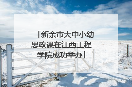 新余市大中小幼思政课在江西工程学院成功举办