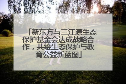 新东方与三江源生态保护基金会达成战略合作，共绘生态保护与教育公益新蓝图