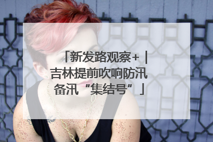 新发路观察+｜吉林提前吹响防汛备汛“集结号”