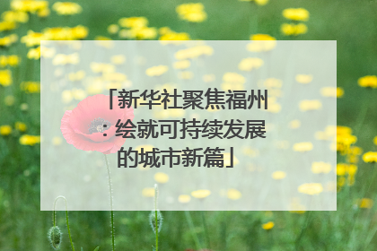 新华社聚焦福州：绘就可持续发展的城市新篇