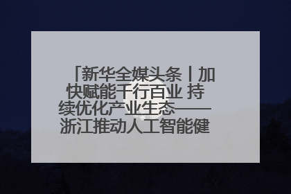 新华全媒头条丨加快赋能千行百业 持续优化产业生态——浙江推动人工智能健康有序发展观察
