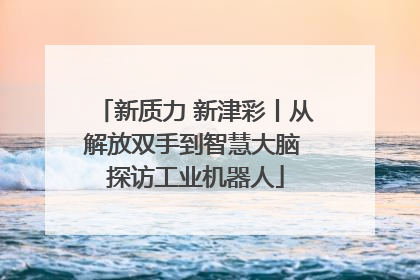 新质力 新津彩丨从解放双手到智慧大脑 探访工业机器人