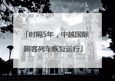 时隔5年，中越国际旅客列车恢复运行