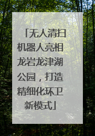 无人清扫机器人亮相龙岩龙津湖公园，打造精细化环卫新模式