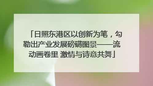 日照东港区以创新为笔，勾勒出产业发展磅礴图景——流动画卷里 激情与诗意共舞