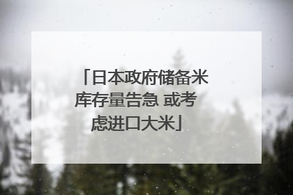 日本政府储备米库存量告急 或考虑进口大米