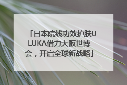 日本院线功效护肤ULUKA借力大阪世博会，开启全球新战略