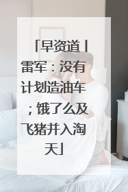 早资道丨雷军：没有计划造油车；饿了么及飞猪并入淘天