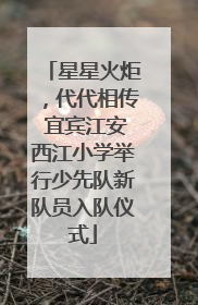 星星火炬，代代相传 宜宾江安西江小学举行少先队新队员入队仪式