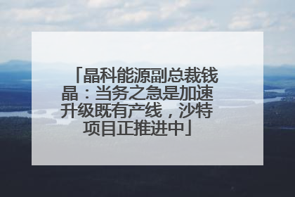 晶科能源副总裁钱晶：当务之急是加速升级既有产线，沙特项目正推进中