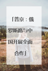 普京：俄罗斯愿与中国开展全面合作