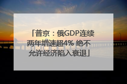普京：俄GDP连续两年增速超4% 绝不允许经济陷入衰退
