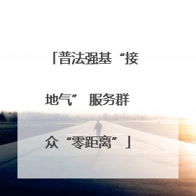 普法强基“接地气” 服务群众“零距离”
