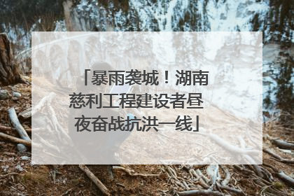 暴雨袭城！湖南慈利工程建设者昼夜奋战抗洪一线