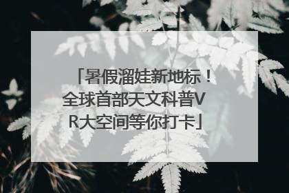 暑假溜娃新地标！全球首部天文科普VR大空间等你打卡