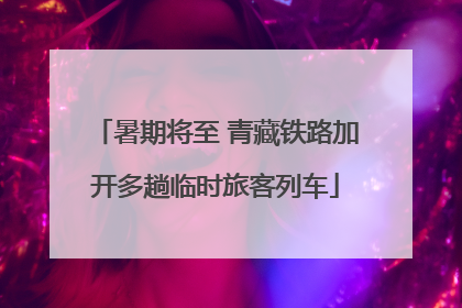 暑期将至 青藏铁路加开多趟临时旅客列车