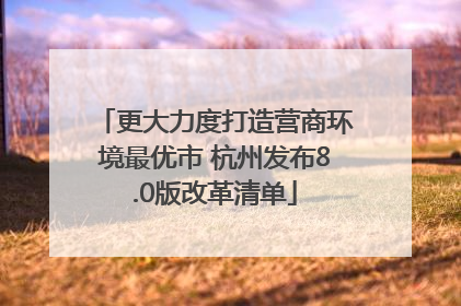 更大力度打造营商环境最优市 杭州发布8.0版改革清单