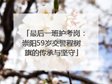 最后一班护考岗：崇阳59岁交警程树旗的传承与坚守