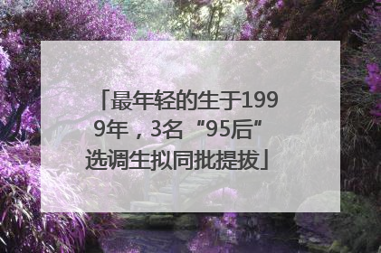 最年轻的生于1999年，3名“95后”选调生拟同批提拔