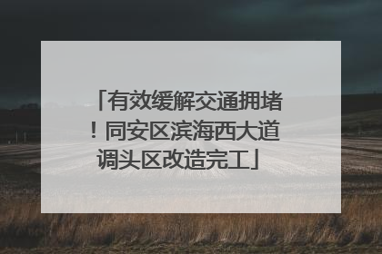 有效缓解交通拥堵！同安区滨海西大道调头区改造完工